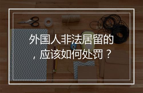 外国人非法居留的，应该如何处罚？