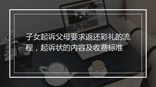 子女起诉父母要求返还彩礼的流程，起诉状的内容及收费标准