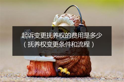 起诉变更抚养权的费用是多少（抚养权变更条件和流程）