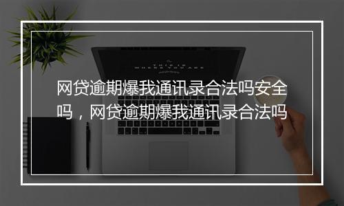 网贷逾期爆我通讯录合法吗安全吗，网贷逾期爆我通讯录合法吗