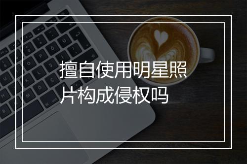 擅自使用明星照片构成侵权吗