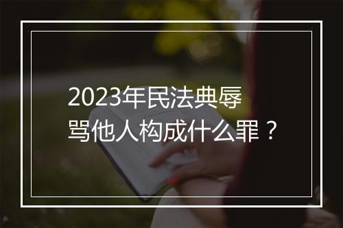 2023年民法典辱骂他人构成什么罪？