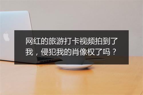 网红的旅游打卡视频拍到了我，侵犯我的肖像权了吗？