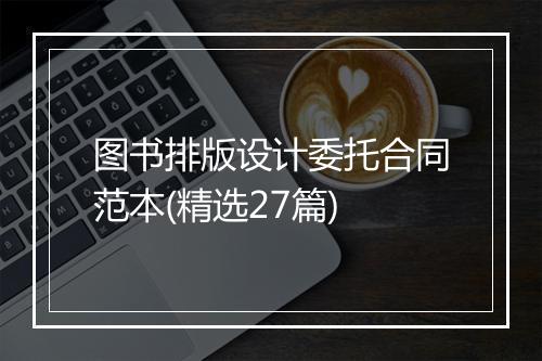 图书排版设计委托合同范本(精选27篇)