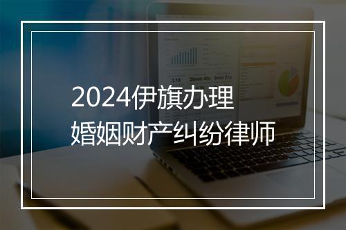 2024伊旗办理婚姻财产纠纷律师