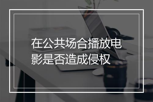 在公共场合播放电影是否造成侵权