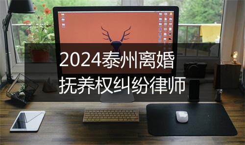 2024泰州离婚抚养权纠纷律师