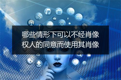 哪些情形下可以不经肖像权人的同意而使用其肖像