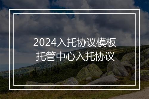 2024入托协议模板 托管中心入托协议