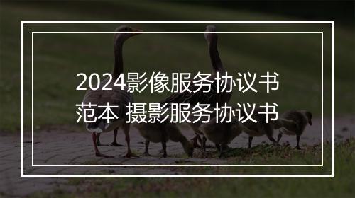 2024影像服务协议书范本 摄影服务协议书