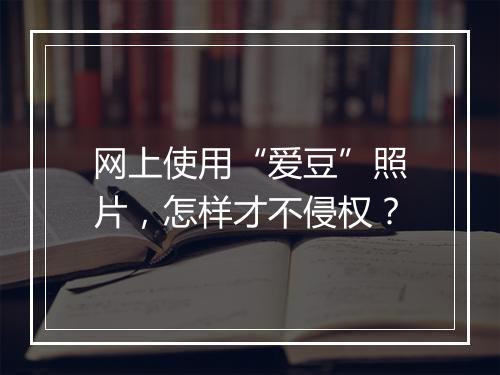 网上使用“爱豆”照片，怎样才不侵权？