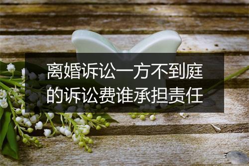 离婚诉讼一方不到庭的诉讼费谁承担责任