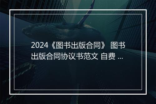 2024《图书出版合同》 图书出版合同协议书范文 自费 精心挑选6篇