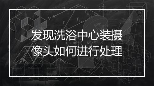 发现洗浴中心装摄像头如何进行处理