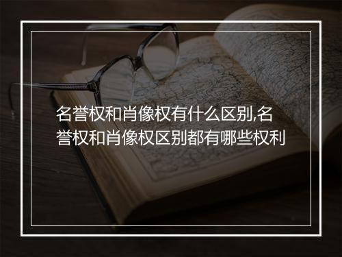 名誉权和肖像权有什么区别,名誉权和肖像权区别都有哪些权利