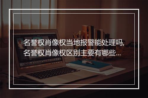 名誉权肖像权当地报警能处理吗,名誉权肖像权区别主要有哪些权利