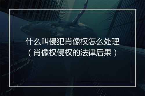 什么叫侵犯肖像权怎么处理（肖像权侵权的法律后果）