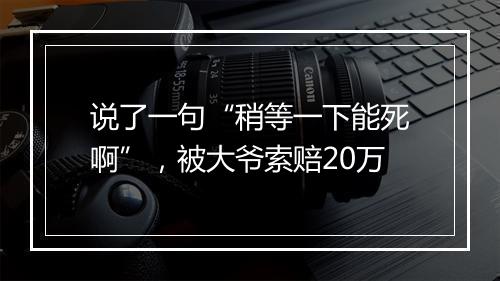 说了一句“稍等一下能死啊”，被大爷索赔20万