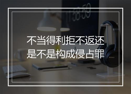 不当得利拒不返还是不是构成侵占罪