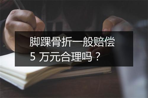 脚踝骨折一般赔偿 5 万元合理吗？