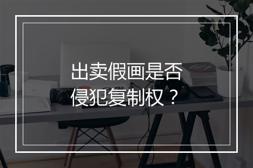 出卖假画是否侵犯复制权？