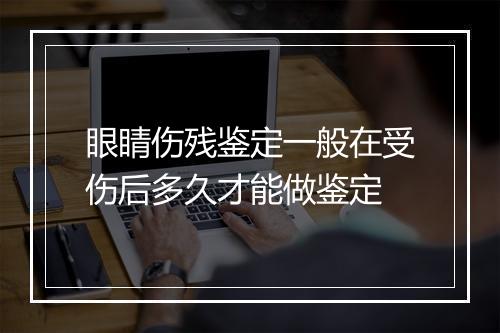 眼睛伤残鉴定一般在受伤后多久才能做鉴定
