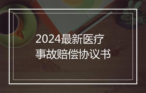 2024最新医疗事故赔偿协议书
