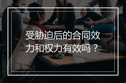 受胁迫后的合同效力和权力有效吗？