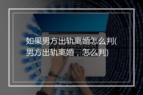 如果男方出轨离婚怎么判(男方出轨离婚，怎么判)