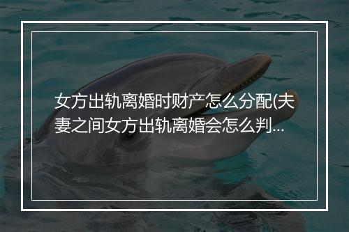 女方出轨离婚时财产怎么分配(夫妻之间女方出轨离婚会怎么判)