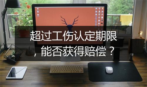 超过工伤认定期限，能否获得赔偿？