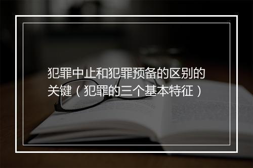 犯罪中止和犯罪预备的区别的关键（犯罪的三个基本特征）