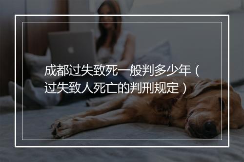 成都过失致死一般判多少年（过失致人死亡的判刑规定）