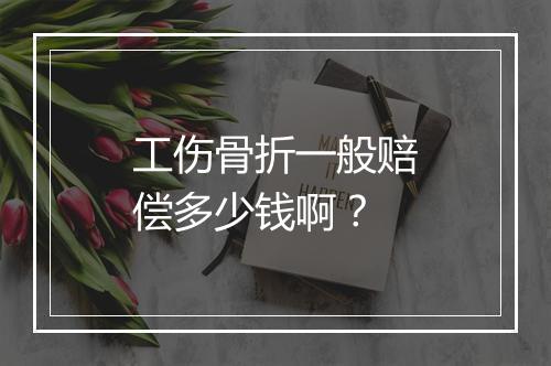 工伤骨折一般赔偿多少钱啊？