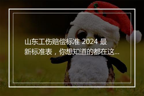 山东工伤赔偿标准 2024 最新标准表，你想知道的都在这里！
