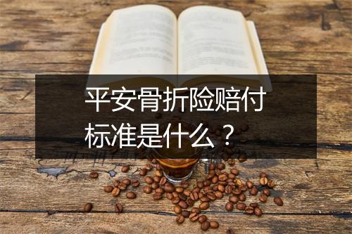 平安骨折险赔付标准是什么？