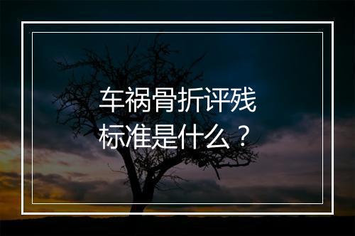车祸骨折评残标准是什么？
