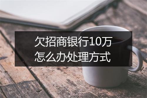 欠招商银行10万怎么办处理方式