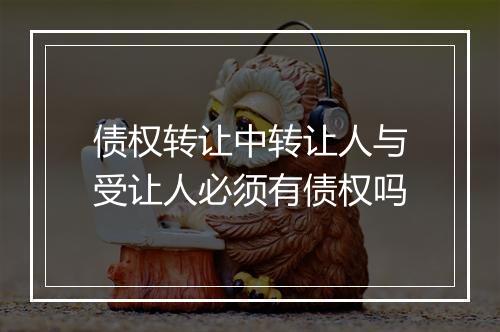 债权转让中转让人与受让人必须有债权吗