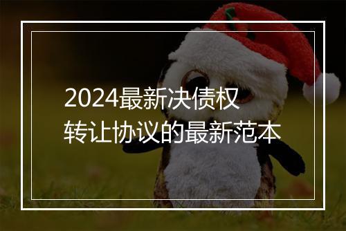 2024最新决债权转让协议的最新范本