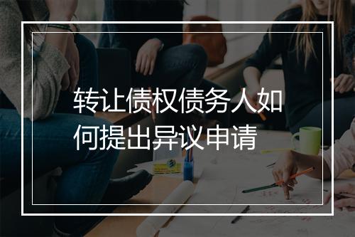 转让债权债务人如何提出异议申请