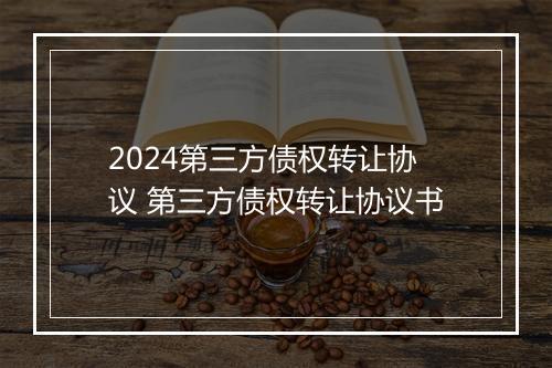 2024第三方债权转让协议 第三方债权转让协议书