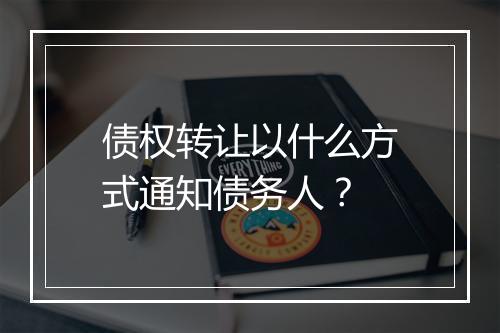 债权转让以什么方式通知债务人？