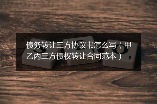 债务转让三方协议书怎么写（甲乙丙三方债权转让合同范本）