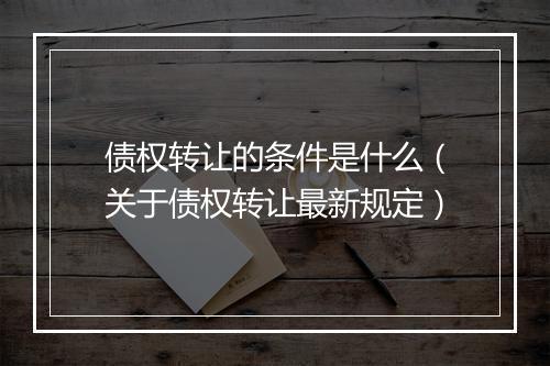 债权转让的条件是什么（关于债权转让最新规定）