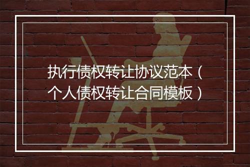 执行债权转让协议范本（个人债权转让合同模板）