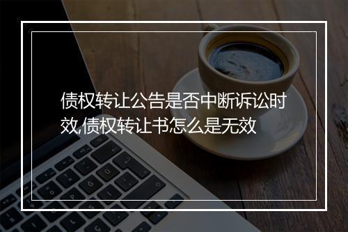 债权转让公告是否中断诉讼时效,债权转让书怎么是无效