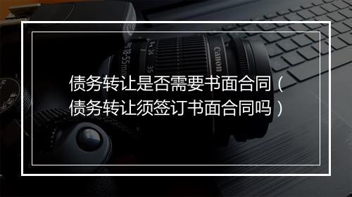 债务转让是否需要书面合同（债务转让须签订书面合同吗）