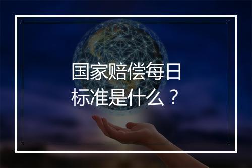 国家赔偿每日标准是什么？