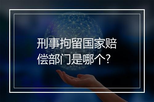 刑事拘留国家赔偿部门是哪个?